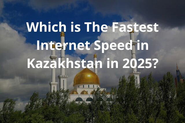 Which is The Fastest Internet Speed in Kazakhstan in 2025?